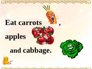 Eat carrots , apples and cabbage.