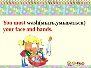 You must wash(мыть,умываться) your face and hands.