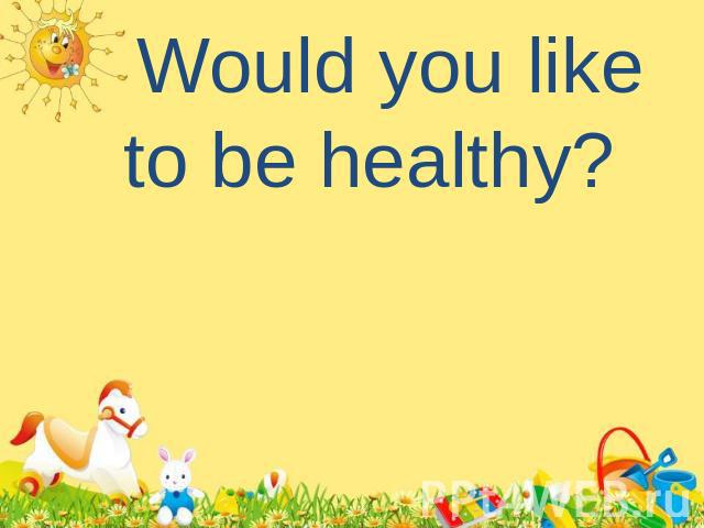 Would you like to be healthy?