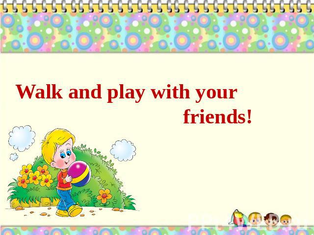 Walk and play with your friends!