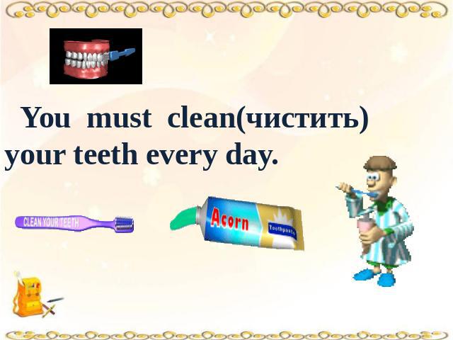 You must clean(чистить) your teeth every day.