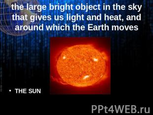 THE SUN the large bright object in the sky that gives us light and heat, and aro