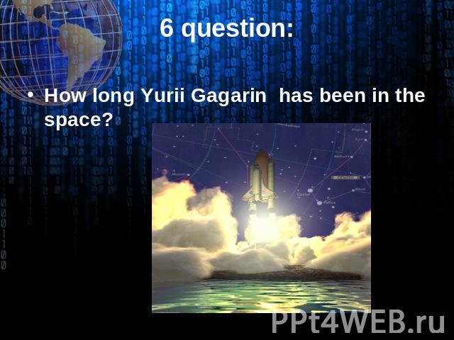 6 question: How long Yurii Gagarin has been in the space?