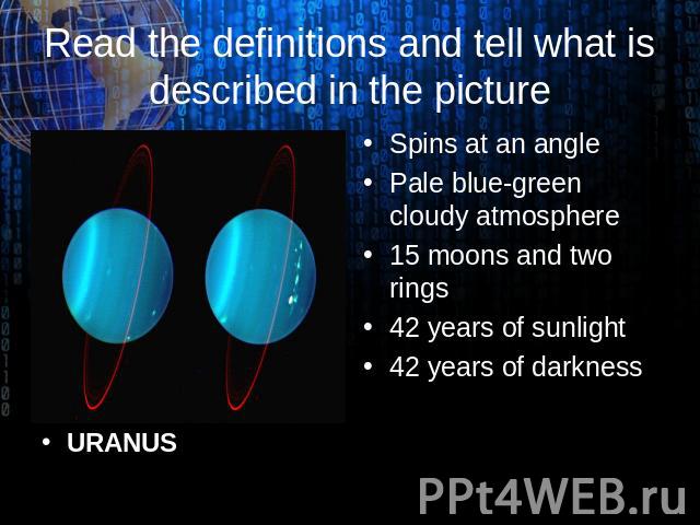 URANUS Read the definitions and tell what is described in the picture Spins at an angle Pale blue-green cloudy atmosphere 15 moons and two rings 42 years of sunlight 42 years of darkness