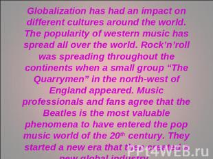 Globalization has had an impact on different cultures around the world. The popu