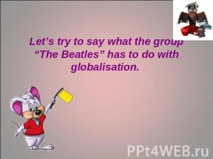 Let’s try to say what the group “The Beatles” has to do with globalisation.
