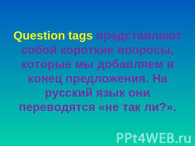 Question tags представляют собой короткие вопросы, которые мы добавляем в конец предложения. На русский язык они переводятся «не так ли?».