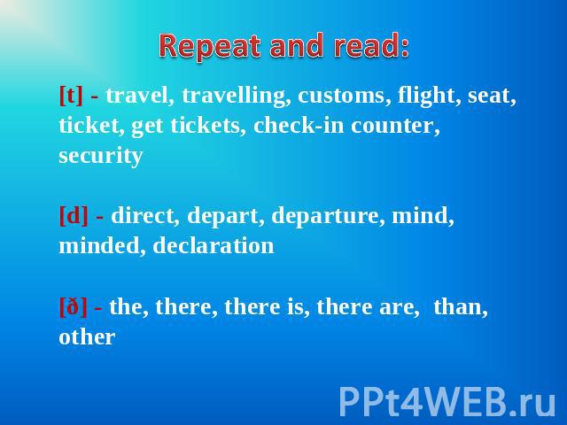 Repeat and read: [t] - travel, travelling, customs, flight, seat, ticket, get tickets, check-in counter, security [d] - direct, depart, departure, mind, minded, declaration [ð] - the, there, there is, there are, than, other