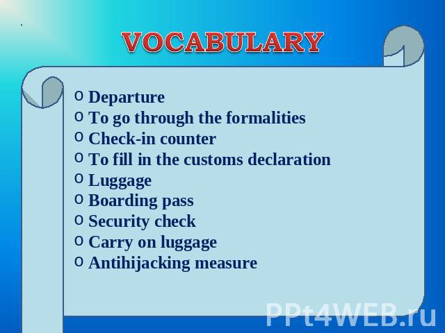 VOCABULARY Departure To go through the formalities Check-in counter To fill in the customs declaration Luggage Boarding pass Security check Carry on luggage Antihijacking measure