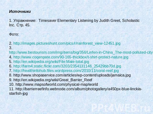 Источники 1. Упражнение: Timesaver Elementary Listening by Judith Greet, Scholastic Inc. Стр. 45. Фото: 2. http://images.pictureshunt.com/pics/r/rainforest_view-12451.jpg 3. http://www.bestourism.com/img/items/big/356/Linfen-in-China_The-most-pollut…