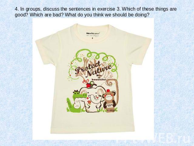 4. In groups, discuss the sentences in exercise 3. Which of these things are good? Which are bad? What do you think we should be doing?