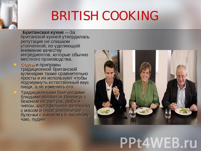 BRITISH COOKING Британская кухня —За британской кухней утвердилась репутация не слишком утонченной, но уделяющей внимание качеству ингредиентов, которые обычно местного производства. Соусы и приправы традиционной британской кулинарии также срав…
