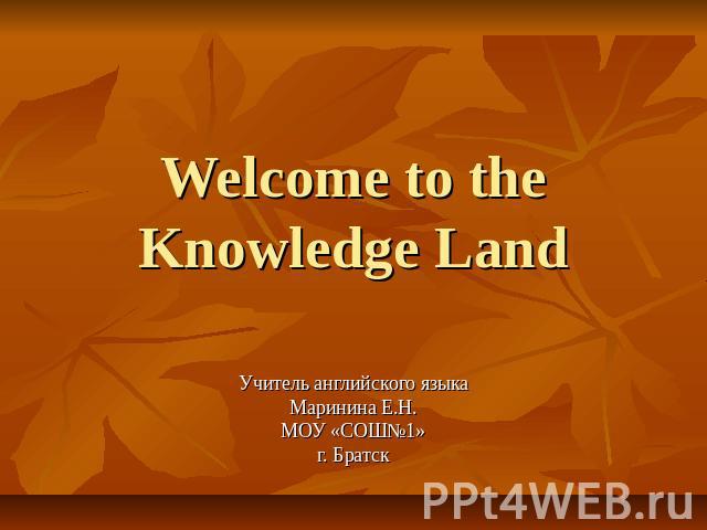 Welcome to the Knowledge Land Учитель английского языка Маринина Е.Н. МОУ «СОШ№1» г. Братск