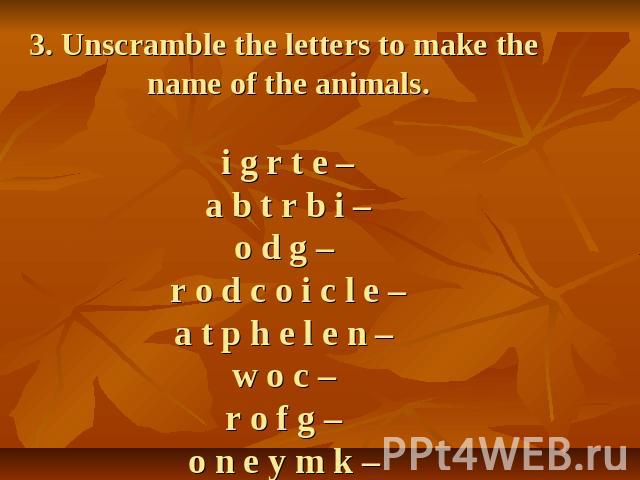 3. Unscramble the letters to make the name of the animals.i g r t e –a b t r b i –o d g – r o d c o i c l e –a t p h e l e n – w o c – r o f g – o n e y m k –