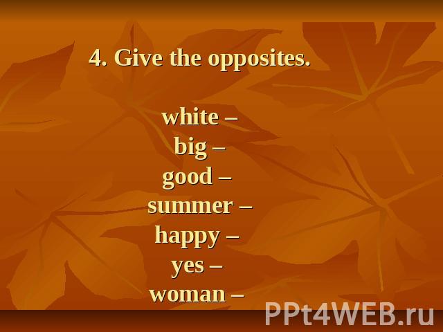 4. Give the opposites. white –big –good – summer –happy – yes – woman –