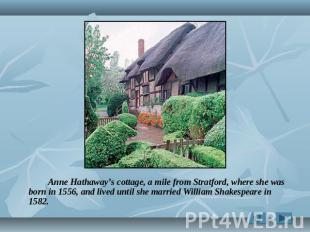 Anne Hathaway’s cottage, a mile from Stratford, where she was born in 1556, and