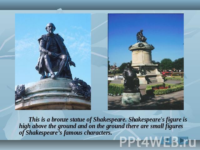This is a bronze statue of Shakespeare. Shakespeare's figure is high above the ground and on the ground there are small figures of Shakespeare’s famous characters.