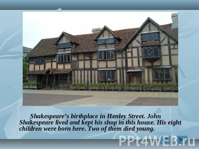 Shakespeare’s birthplace in Henley Street. John Shakespeare lived and kept his shop in this house. His eight children were born here. Two of them died young.