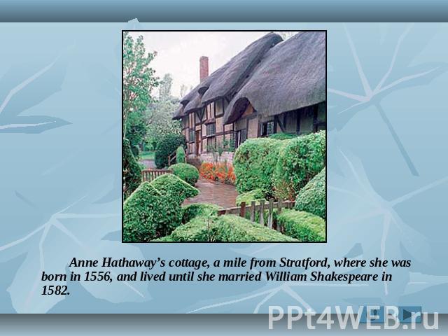 Anne Hathaway’s cottage, a mile from Stratford, where she was born in 1556, and lived until she married William Shakespeare in 1582.