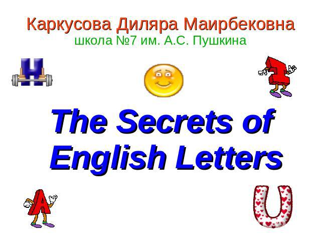 Каркусова Диляра Маирбековна школа №7 им. А.С. Пушкина The Secrets of English Letters
