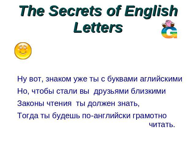 The Secrets of English Letters Ну вот, знаком уже ты с буквами аглийскими Но, чтобы стали вы друзьями близкими Законы чтения ты должен знать, Тогда ты будешь по-английски грамотно читать.