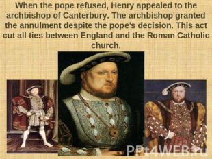 When the pope refused, Henry appealed to the archbishop of Canterbury. The archb