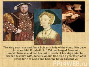The king soon married Anne Boleyn, a lady of the court. She gave him one child,