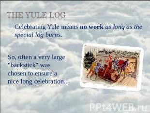 the Yule Log Celebrating Yule means no work as long as the special log burns. So