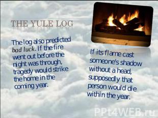the Yule Log The log also predicted bad luck. If the fire went out before the ni