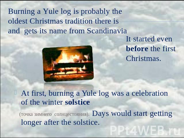Burning a Yule log is probably the oldest Christmas tradition there is and gets its name from Scandinavia It started even before the first Christmas. At first, burning a Yule log was a celebration of the winter solstice (точка зимнего солнцестояния)…