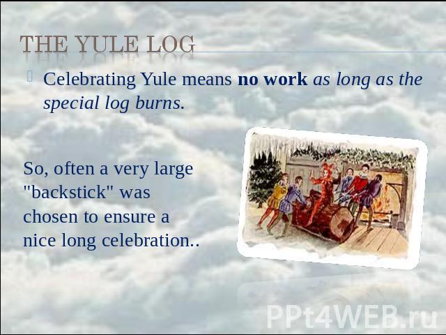 the Yule Log Celebrating Yule means no work as long as the special log burns. So, often a very large 
