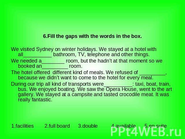 6.Fill the gaps with the words in the box. We visited Sydney on winter holidays. We stayed at a hotel with all__________ bathroom, TV, telephone and other things. We needed a________ room, but the hadn’t at that moment so we booked an_________ room.…