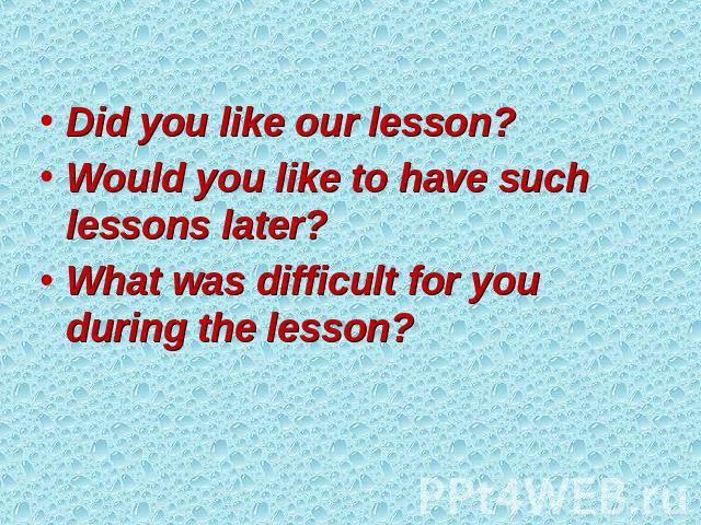 Did you like our lesson? Would you like to have such lessons later? What was difficult for you during the lesson?