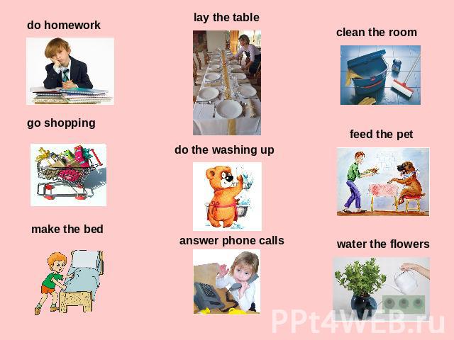 do homework lay the table clean the room go shopping do the washing up feed the pet make the bed answer phone calls water the flowers