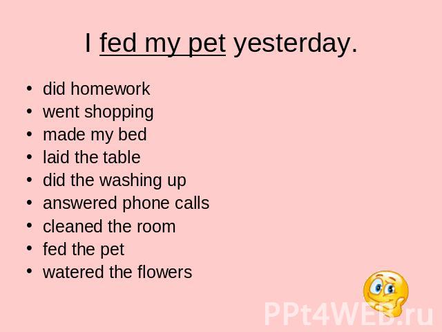 I fed my pet yesterday. did homework went shopping made my bed laid the table did the washing up answered phone calls cleaned the room fed the pet watered the flowers