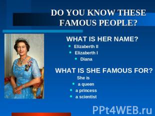 DO YOU KNOW THESE FAMOUS PEOPLE? WHAT IS HER NAME? Elizaberth II Elizaberth I Di