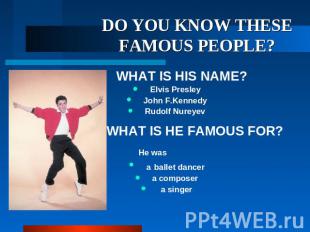DO YOU KNOW THESE FAMOUS PEOPLE? WHAT IS HIS NAME? Elvis Presley John F.Kennedy