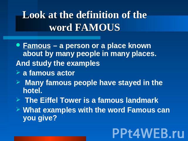 Famous – a person or a place known about by many people in many places. And study the examples a famous actor Many famous people have stayed in the hotel. The Eiffel Tower is a famous landmark What examples with the word Famous can you give?