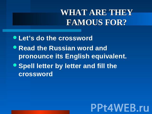 WHAT ARE THEY FAMOUS FOR? Let’s do the crossword Read the Russian word and pronounce its English equivalent. Spell letter by letter and fill the crossword