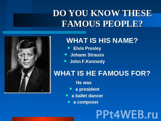DO YOU KNOW THESE FAMOUS PEOPLE? WHAT IS HIS NAME? Elvis Presley Johann Strauss John F.Kennedy WHAT IS HE FAMOUS FOR? He was a president a ballet dancer a composer