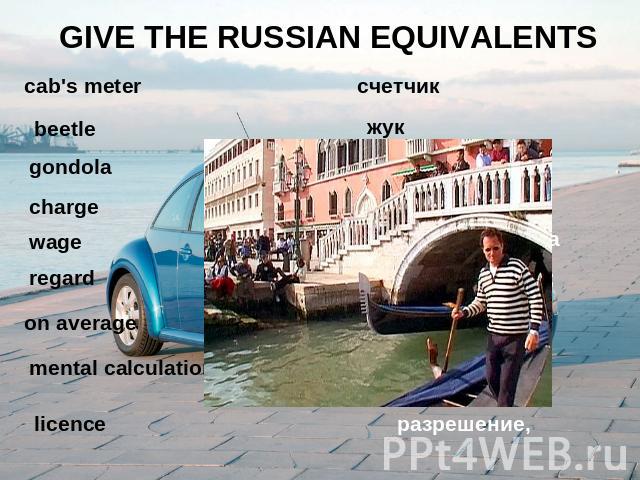 GIVE THE RUSSIAN EQUIVALENTS cab's meter beetle gondola charge wage regard on average mental calculations licence счетчик жук гондола запрашивать цену заработная плата рассматривать; в среднем счет в уме разрешение,