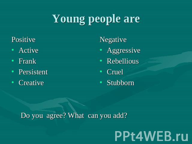 Young people are Positive Active Frank Persistent Creative Negative Aggressive Rebellious Cruel Stubborn Do you agree? What can you add?