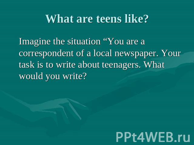 What are teens like? Imagine the situation “You are a correspondent of a local newspaper. Your task is to write about teenagers. What would you write?
