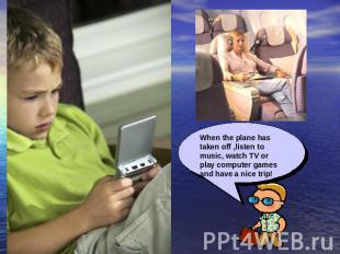 When the plane has taken off ,listen to music, watch TV or play computer games a