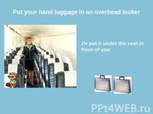 Put your hand luggage in an overhead locker Or put it under the seat in front of