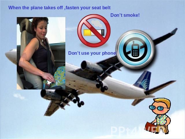When the plane takes off ,fasten your seat belt Don’t smoke! Don’t use your phone!