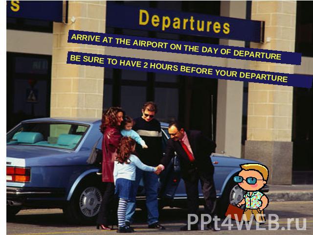 ARRIVE AT THE AIRPORT ON THE DAY OF DEPARTURE BE SURE TO HAVE 2 HOURS BEFORE YOUR DEPARTURE