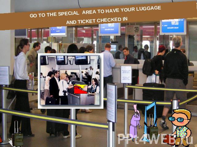 GO TO THE SPECIAL AREA TO HAVE YOUR LUGGAGE AND TICKET CHECKED IN