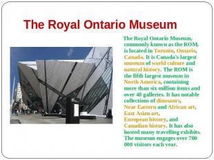 The Royal Ontario Museum The Royal Ontario Museum, commonly known as the ROM, is