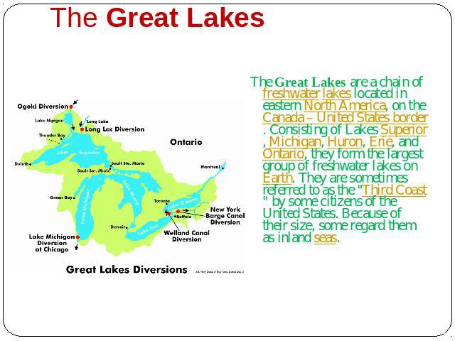 The Great Lakes The Great Lakes are a chain of freshwater lakes located in eastern North America, on the Canada – United States border. Consisting of Lakes Superior, Michigan, Huron, Erie, and Ontario, they form the largest group of freshwater lakes…